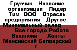 Грузчик › Название организации ­ Лидер Тим, ООО › Отрасль предприятия ­ Другое › Минимальный оклад ­ 15 000 - Все города Работа » Вакансии   . Ханты-Мансийский,Белоярский г.